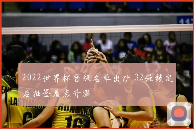 2022世界杯晋级名单出炉 32强锁定后抽签看点升温