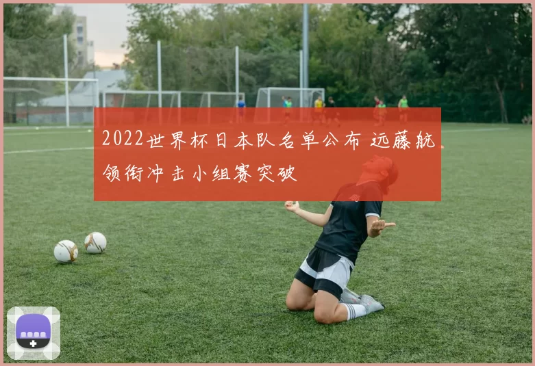 2022世界杯日本队名单公布 远藤航领衔冲击小组赛突破