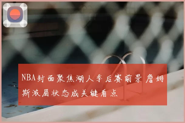 NBA封面聚焦湖人季后赛前景 詹姆斯浓眉状态成关键看点