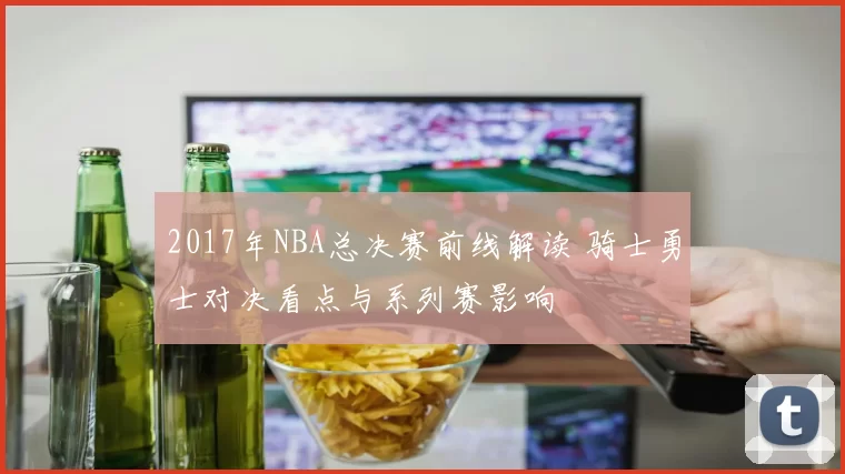 2017年NBA总决赛前线解读 骑士勇士对决看点与系列赛影响