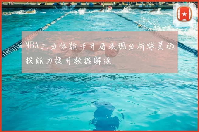 NBA三分体验卡开局表现分析球员远投能力提升数据解读