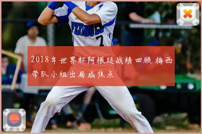 2018年世界杯阿根廷战绩回顾 梅西带队小组出局成焦点