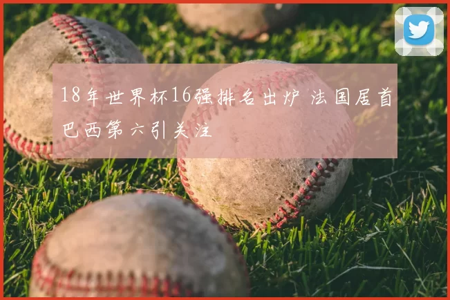18年世界杯16强排名出炉 法国居首巴西第六引关注