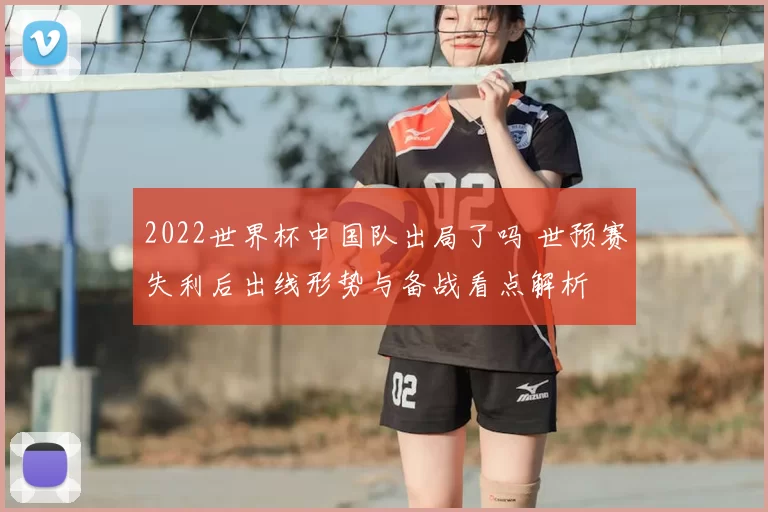2022世界杯中国队出局了吗 世预赛失利后出线形势与备战看点解析