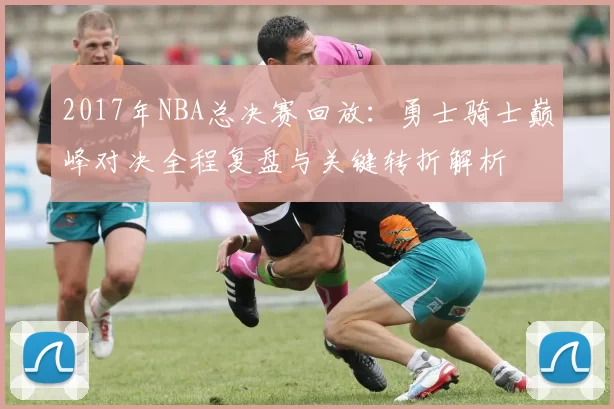 2017年NBA总决赛回放：勇士骑士巅峰对决全程复盘与关键转折解析