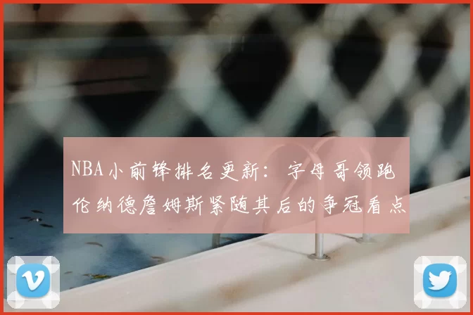 NBA小前锋排名更新：字母哥领跑 伦纳德詹姆斯紧随其后的争冠看点