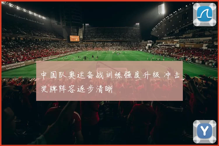 中国队奥运备战训练强度升级 冲击奖牌阵容逐步清晰