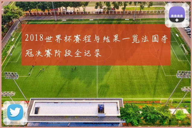 2018世界杯赛程与结果一览法国夺冠决赛阶段全记录