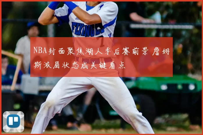 NBA封面聚焦湖人季后赛前景 詹姆斯浓眉状态成关键看点