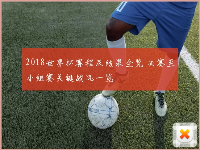2018世界杯赛程及结果全览 决赛至小组赛关键战况一览