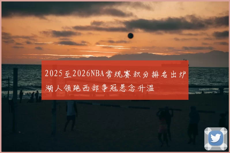 2025至2026NBA常规赛积分排名出炉湖人领跑西部争冠悬念升温