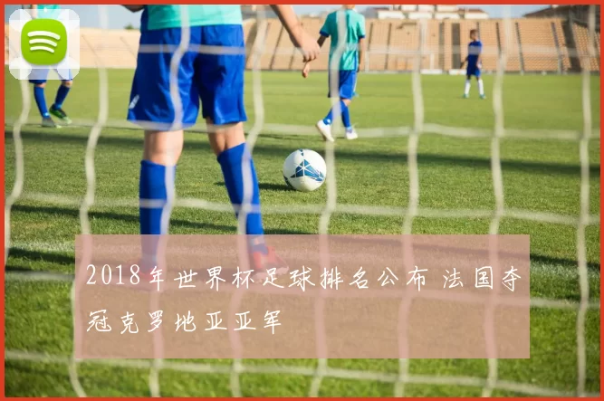 2018年世界杯足球排名公布 法国夺冠克罗地亚亚军