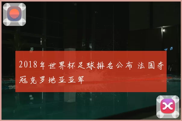 2018年世界杯足球排名公布 法国夺冠克罗地亚亚军